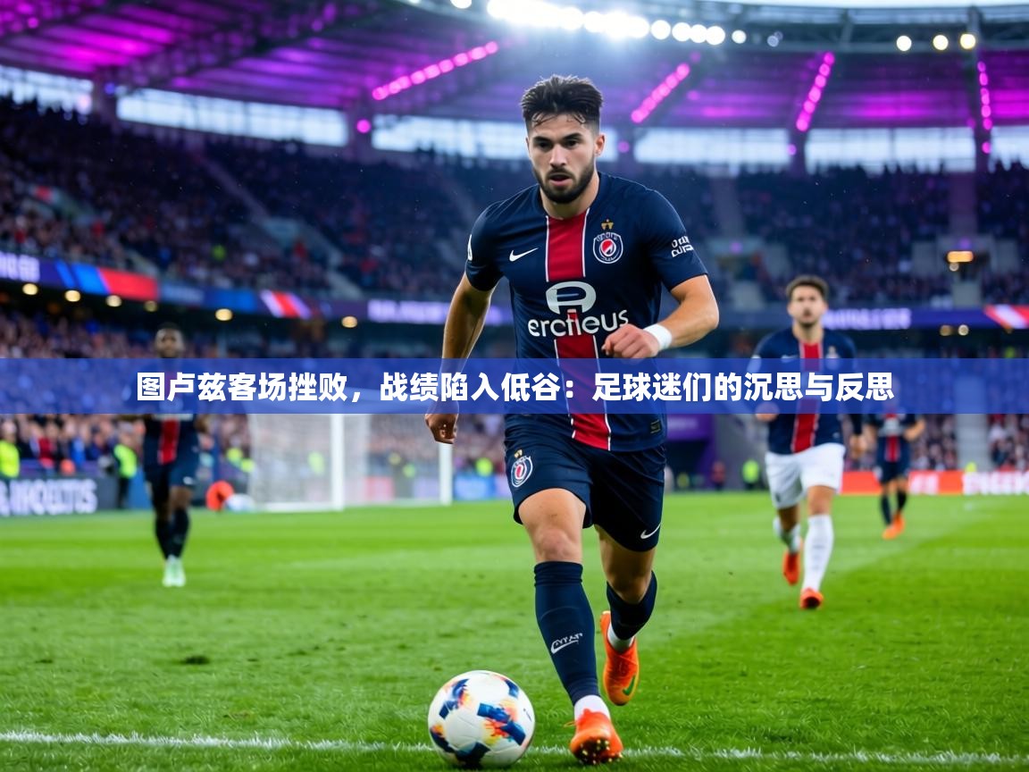 图卢兹客场挫败,战绩陷入低谷:足球迷们的沉思与反思 第2张